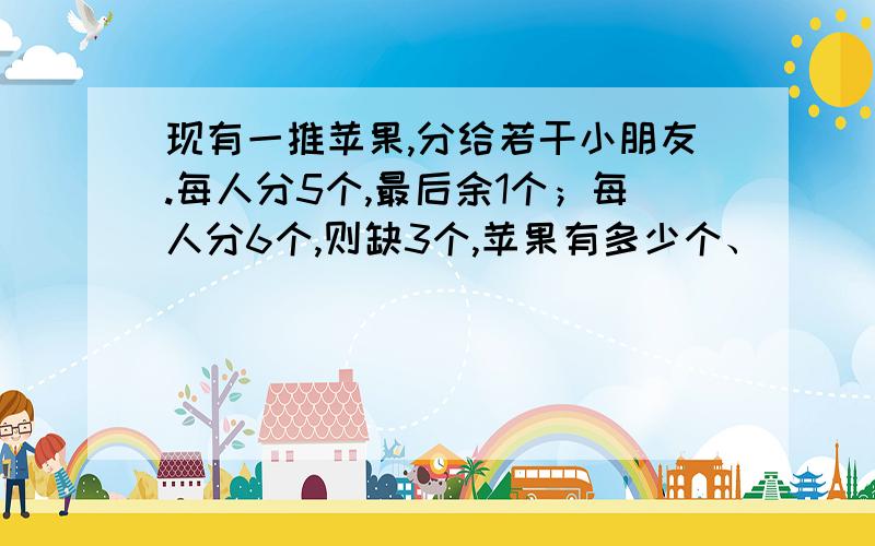 现有一推苹果,分给若干小朋友.每人分5个,最后余1个；每人分6个,则缺3个,苹果有多少个、