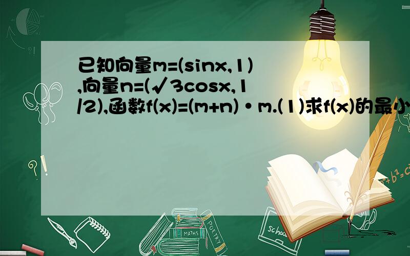 已知向量m=(sinx,1),向量n=(√3cosx,1/2),函数f(x)=(m+n)·m.(1)求f(x)的最小正周