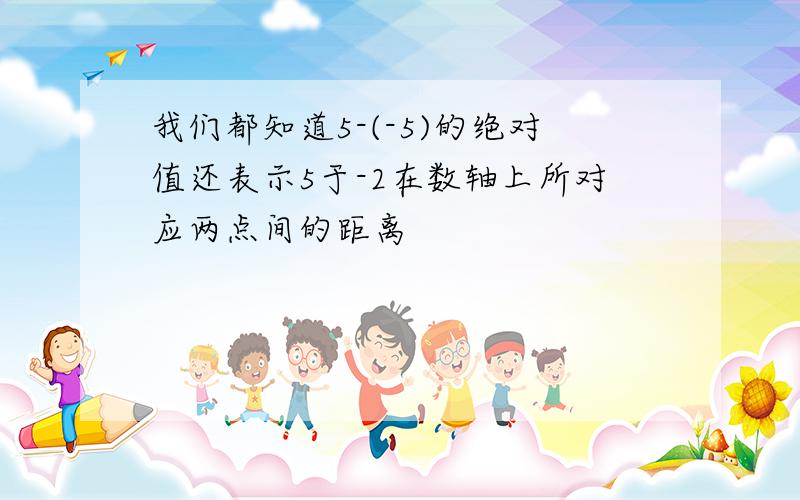 我们都知道5-(-5)的绝对值还表示5于-2在数轴上所对应两点间的距离