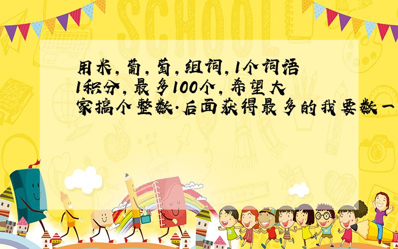 用米,葡,萄,组词,1个词语1积分,最多100个,希望大家搞个整数.后面获得最多的我要数一数,在给积分.