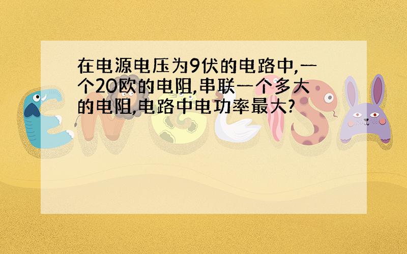 在电源电压为9伏的电路中,一个20欧的电阻,串联一个多大的电阻,电路中电功率最大?