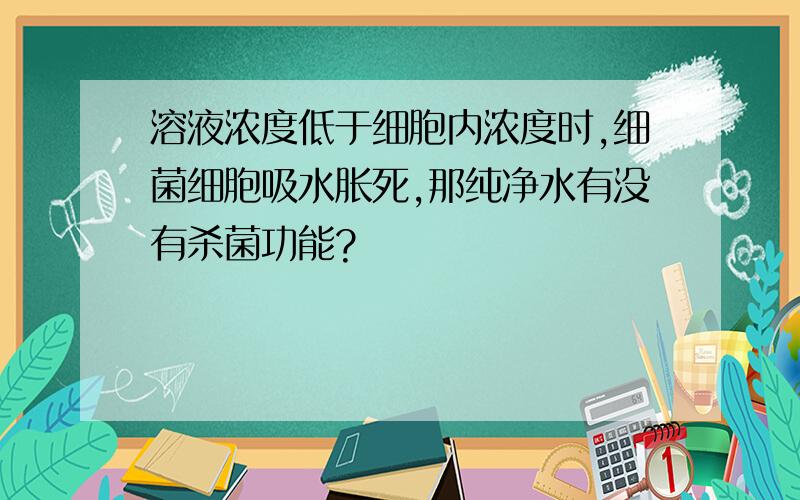 溶液浓度低于细胞内浓度时,细菌细胞吸水胀死,那纯净水有没有杀菌功能?