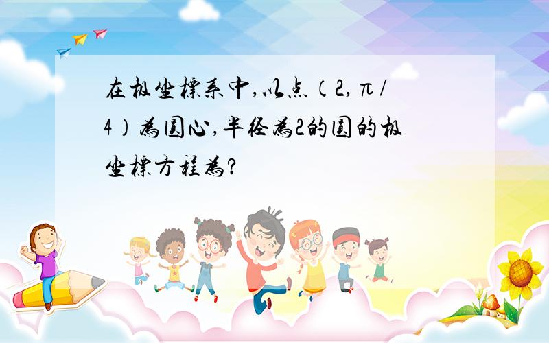 在极坐标系中,以点（2,π/4）为圆心,半径为2的圆的极坐标方程为?