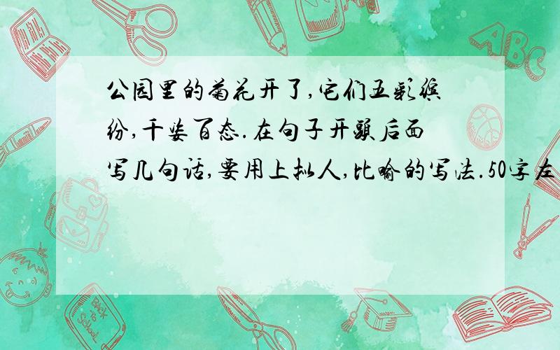 公园里的菊花开了,它们五彩缤纷,千姿百态.在句子开头后面写几句话,要用上拟人,比喻的写法.50字左右