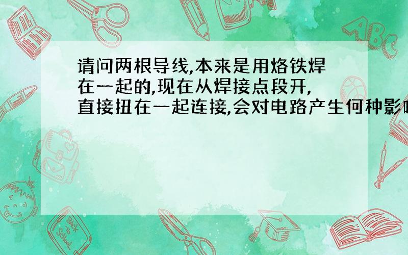 请问两根导线,本来是用烙铁焊在一起的,现在从焊接点段开,直接扭在一起连接,会对电路产生何种影响?