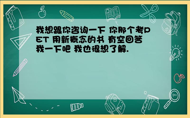 我想跟你咨询一下 你那个考PET 用新概念的书 有空回答我一下吧 我也很想了解.