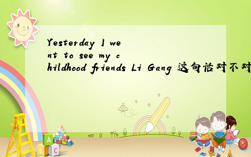 Yesterday I went to see my childhood friends Li Gang 这句话对不对,