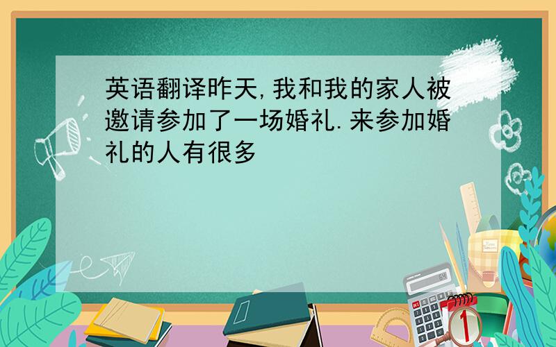 英语翻译昨天,我和我的家人被邀请参加了一场婚礼.来参加婚礼的人有很多