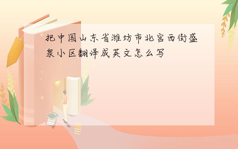 把中国山东省潍坊市北宫西街盛泉小区翻译成英文怎么写