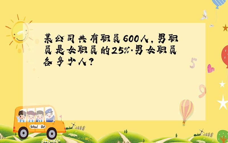 某公司共有职员600人,男职员是女职员的25%.男女职员各多少人?