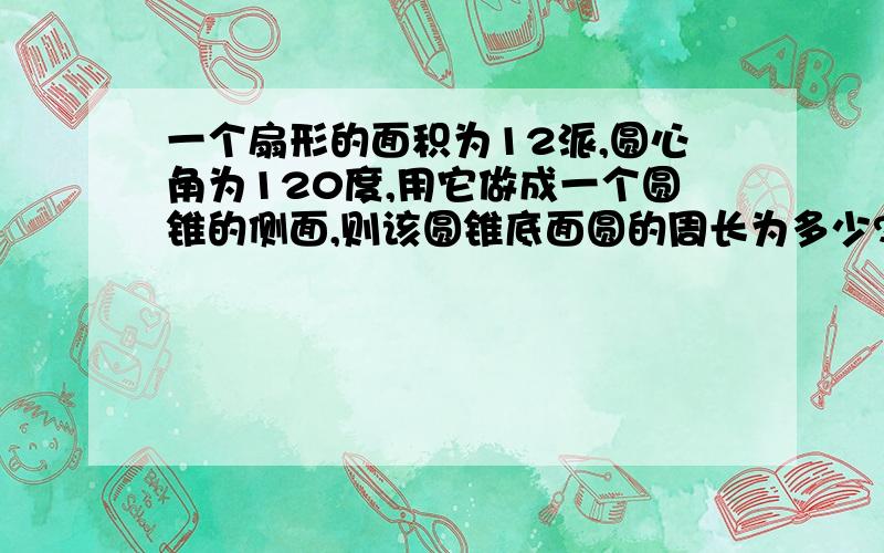 一个扇形的面积为12派,圆心角为120度,用它做成一个圆锥的侧面,则该圆锥底面圆的周长为多少?