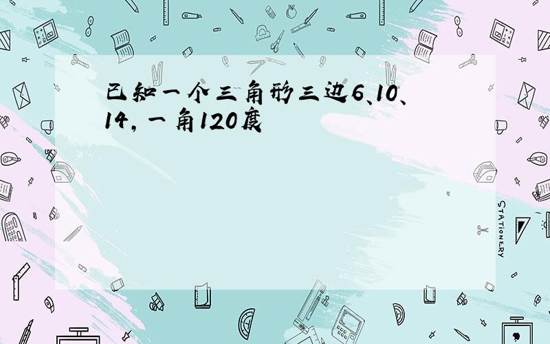 已知一个三角形三边6、10、14,一角120度