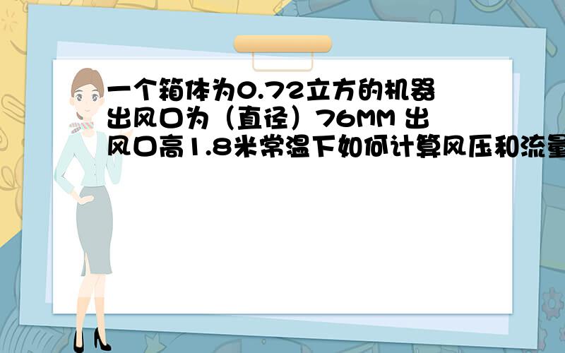 一个箱体为0.72立方的机器出风口为（直径）76MM 出风口高1.8米常温下如何计算风压和流量