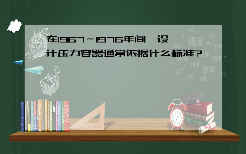 在1967～1976年间,设计压力容器通常依据什么标准?