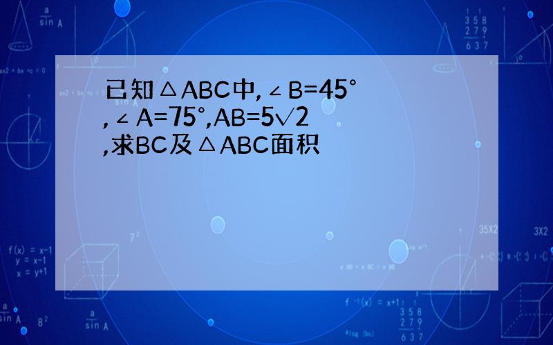 已知△ABC中,∠B=45°,∠A=75°,AB=5√2,求BC及△ABC面积