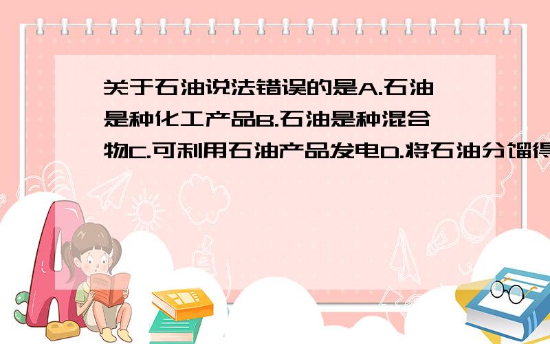 关于石油说法错误的是A.石油是种化工产品B.石油是种混合物C.可利用石油产品发电D.将石油分馏得到多种产品