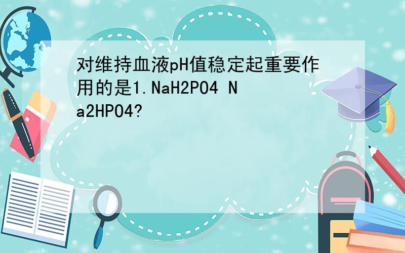 对维持血液pH值稳定起重要作用的是1.NaH2PO4 Na2HPO4?