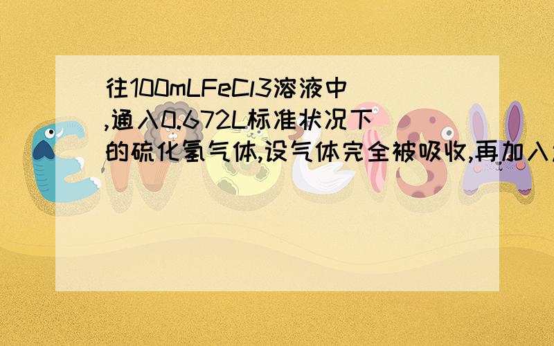 往100mLFeCl3溶液中,通入0.672L标准状况下的硫化氢气体,设气体完全被吸收,再加入过量的铁粉,反应停止后,测