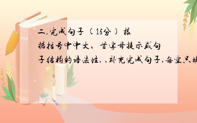 二.完成句子 (15分) 根据括号中中文、首字母提示或句子结构的语法性, ,补充完成句子,每空只填一词.。1.She e