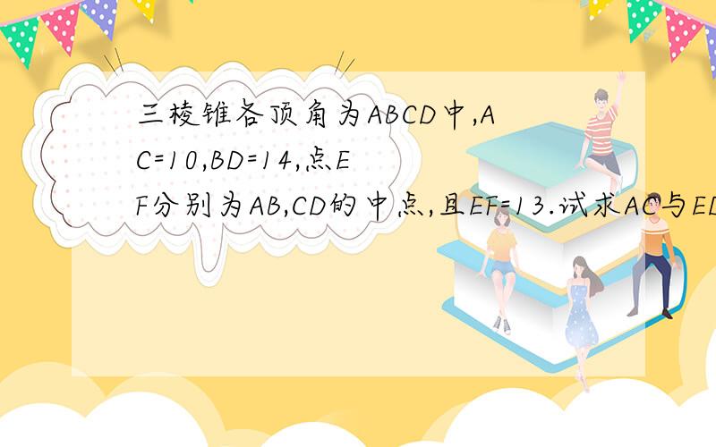 三棱锥各顶角为ABCD中,AC=10,BD=14,点E F分别为AB,CD的中点,且EF=13.试求AC与ED所成的角.