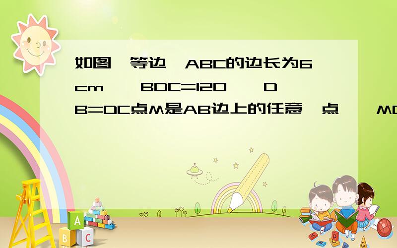 如图,等边△ABC的边长为6cm,∠BDC=120°,DB=DC点M是AB边上的任意一点,∠MDN=60°,DN交AC于