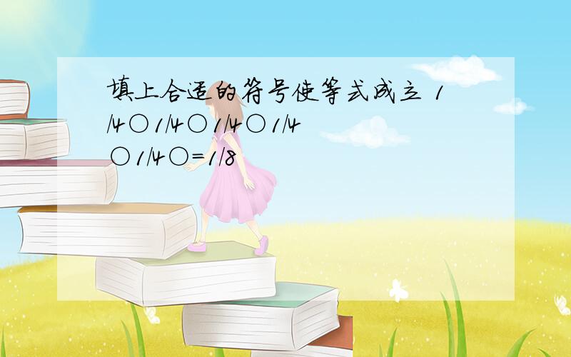 填上合适的符号使等式成立 1/4○1/4○1/4○1/4○1/4○=1/8