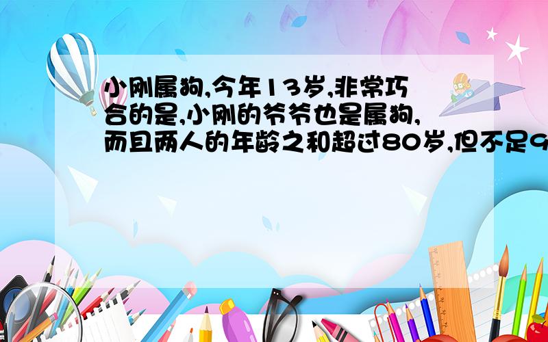 小刚属狗,今年13岁,非常巧合的是,小刚的爷爷也是属狗,而且两人的年龄之和超过80岁,但不足91岁,爷爷