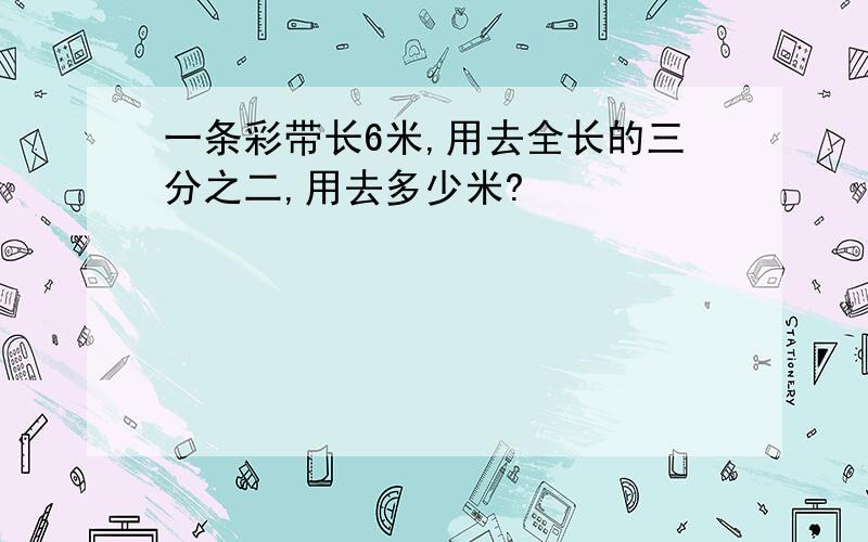 一条彩带长6米,用去全长的三分之二,用去多少米?