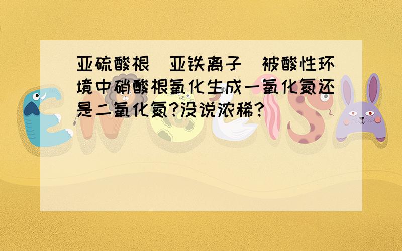 亚硫酸根(亚铁离子)被酸性环境中硝酸根氧化生成一氧化氮还是二氧化氮?没说浓稀?