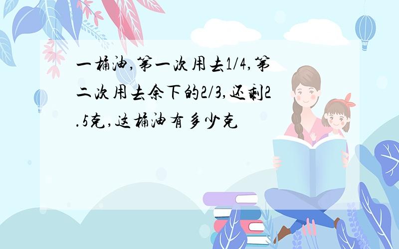 一桶油,第一次用去1/4,第二次用去余下的2/3,还剩2.5克,这桶油有多少克