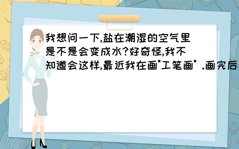 我想问一下,盐在潮湿的空气里是不是会变成水?好奇怪,我不知道会这样,最近我在画