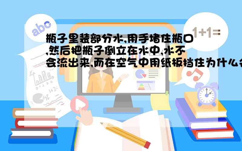 瓶子里装部分水,用手堵住瓶口,然后把瓶子倒立在水中,水不会流出来,而在空气中用纸板挡住为什么会流出来