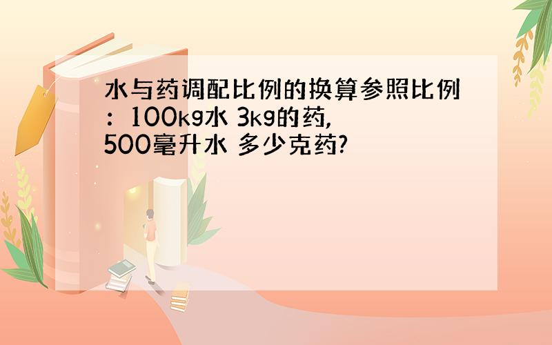 水与药调配比例的换算参照比例：100kg水 3kg的药,500毫升水 多少克药?