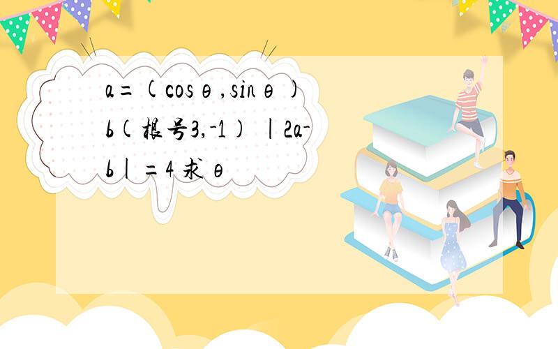 a=(cosθ,sinθ) b(根号3,-1) |2a-b|=4 求θ