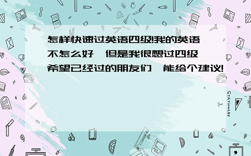 怎样快速过英语四级!我的英语不怎么好,但是我很想过四级,希望已经过的朋友们,能给个建议!