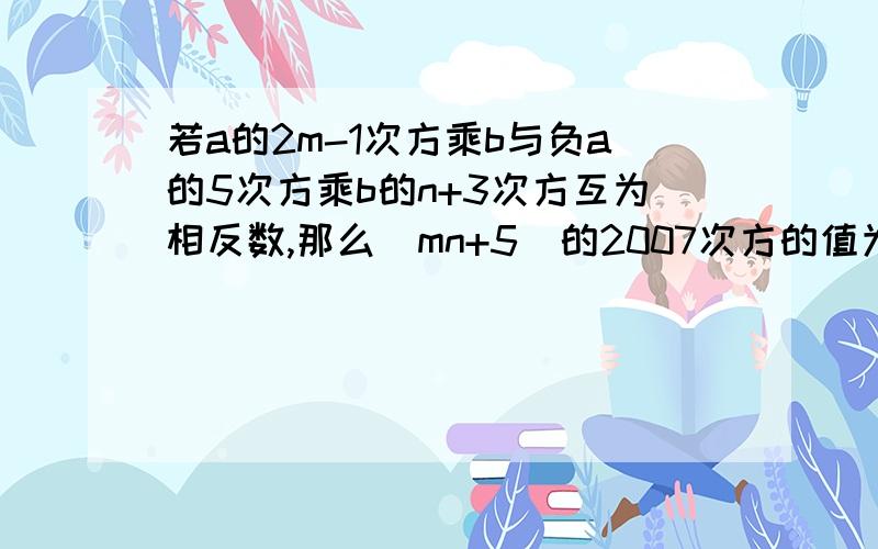 若a的2m-1次方乘b与负a的5次方乘b的n+3次方互为相反数,那么（mn+5）的2007次方的值为（?）