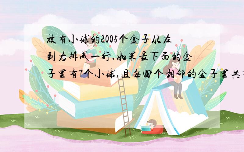 放有小球的2005个盒子从左到右排成一行,如果最下面的盒子里有7个小球,且每四个相邻的盒子里共有30个小球