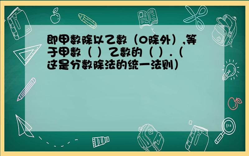 即甲数除以乙数（0除外）,等于甲数（ ）乙数的（ ）.（这是分数除法的统一法则）