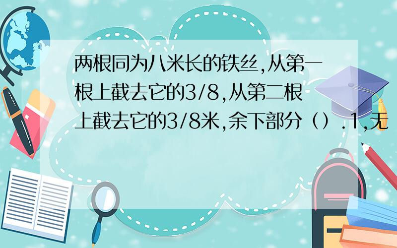 两根同为八米长的铁丝,从第一根上截去它的3/8,从第二根上截去它的3/8米,余下部分（）.1,无