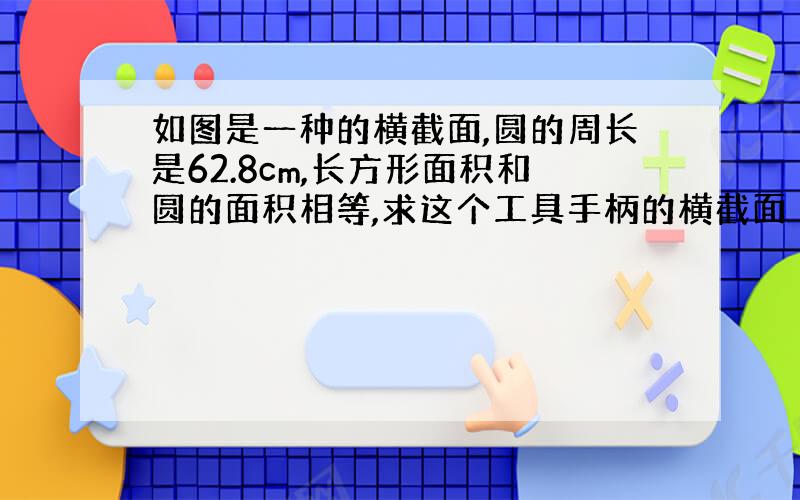 如图是一种的横截面,圆的周长是62.8cm,长方形面积和圆的面积相等,求这个工具手柄的横截面