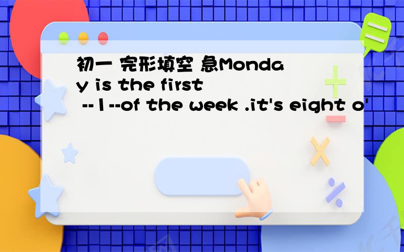 初一 完形填空 急Monday is the first --1--of the week .it's eight o'