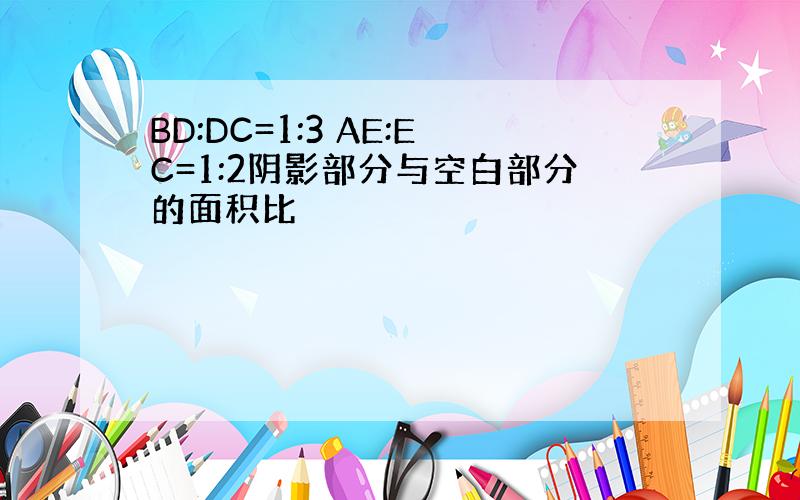 BD:DC=1:3 AE:EC=1:2阴影部分与空白部分的面积比