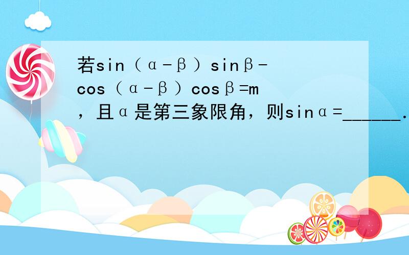 若sin（α-β）sinβ-cos（α-β）cosβ=m，且α是第三象限角，则sinα=______．