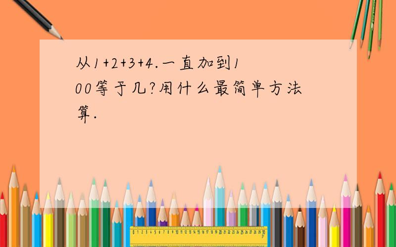 从1+2+3+4.一直加到100等于几?用什么最简单方法算.