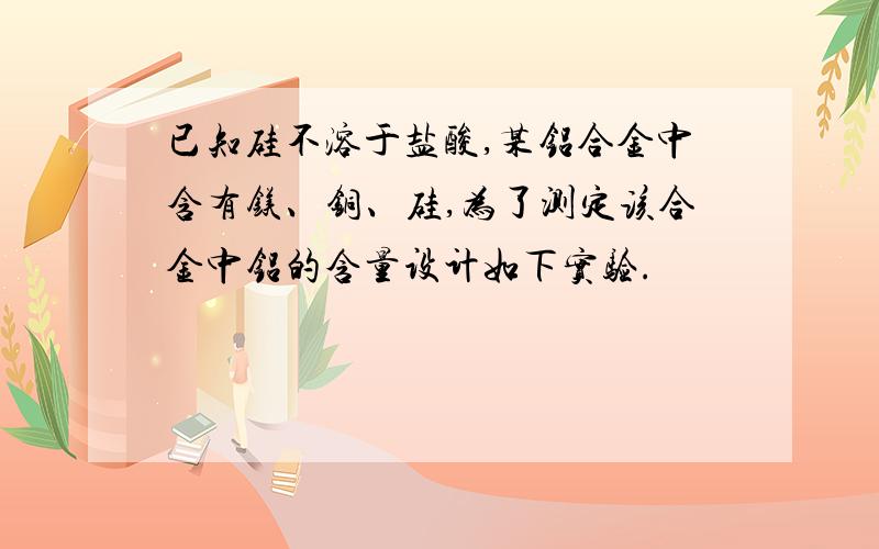 已知硅不溶于盐酸,某铝合金中含有镁、铜、硅,为了测定该合金中铝的含量设计如下实验.