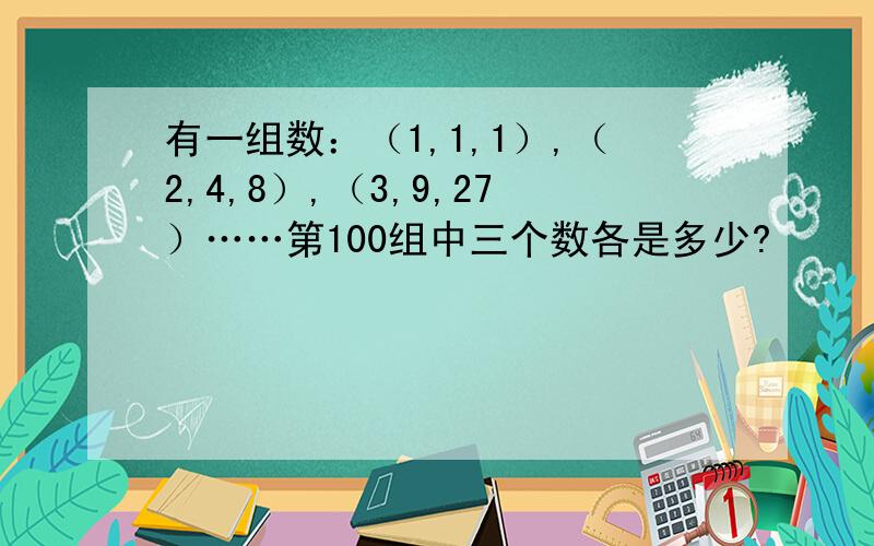 有一组数：（1,1,1）,（2,4,8）,（3,9,27）……第100组中三个数各是多少?