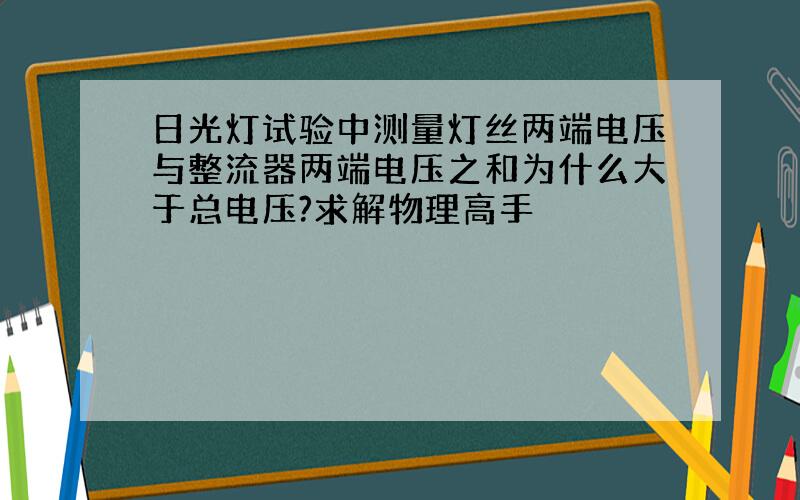 日光灯试验中测量灯丝两端电压与整流器两端电压之和为什么大于总电压?求解物理高手