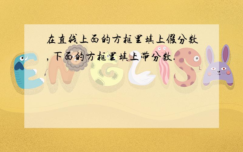 在直线上面的方框里填上假分数，下面的方框里填上带分数．