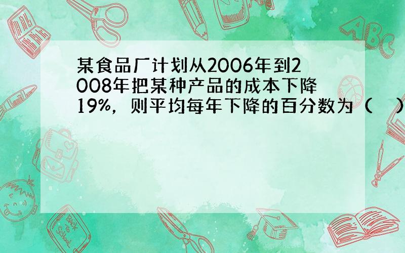 某食品厂计划从2006年到2008年把某种产品的成本下降19%，则平均每年下降的百分数为（　　）