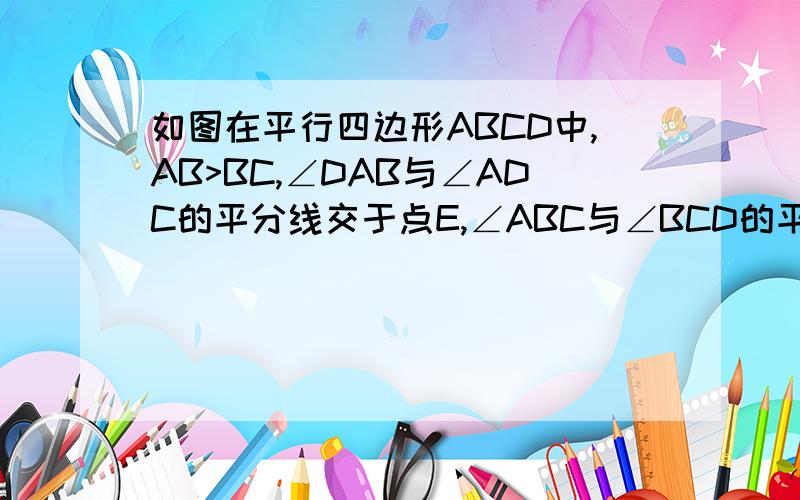 如图在平行四边形ABCD中,AB>BC,∠DAB与∠ADC的平分线交于点E,∠ABC与∠BCD的平分线交于点F,求证EF